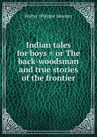 Indian tales for boys = or The back-woodsman and true stories of the frontier