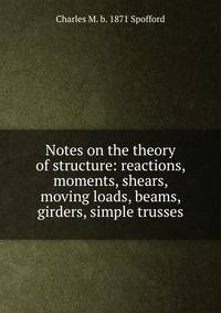 Notes on the theory of structure: reactions, moments, shears, moving loads, beams, girders, simple trusses
