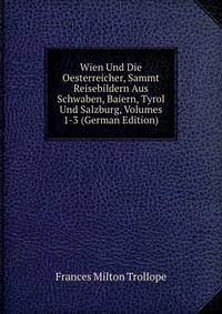 Wien Und Die Oesterreicher, Sammt Reisebildern Aus Schwaben, Baiern, Tyrol Und Salzburg, Volumes 1-3 (German Edition)