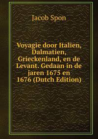 Voyagie door Italien, Dalmatien, Grieckenland, en de Levant. Gedaan in de jaren 1675 en 1676 (Dutch Edition)