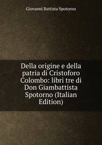 Della origine e della patria di Cristoforo Colombo: libri tre di Don Giambattista Spotorno (Italian Edition)