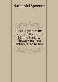 Gleanings from the Records of the Boston Marine Society: Through Its First Century, 1742 to 1842