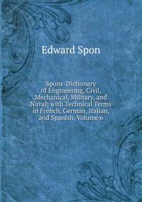 Spons' Dictionary of Engineering, Civil, Mechanical, Military, and Naval; with Technical Terms in French, German, Italian, and Spanish, Volume 6
