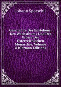 Geschichte Des Enstehens: Des Wachsthums Und Der Grosse Der Osterreichischen Monarchie, Volume 8 (German Edition)