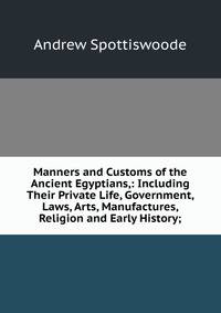 Manners and Customs of the Ancient Egyptians,: Including Their Private Life, Government, Laws, Arts, Manufactures, Religion and Early History;