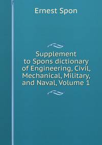 Supplement to Spons dictionary of Engineering, Civil, Mechanical, Military, and Naval, Volume 1