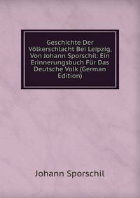 Geschichte Der V?lkerschlacht Bei Leipzig, Von Johann Sporschil: Ein Erinnerungsbuch F?r Das Deutsche Volk (German Edition)