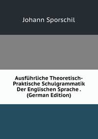 Ausfuhrliche Theoretisch-Praktische Schulgrammatik Der Englischen Sprache . (German Edition)