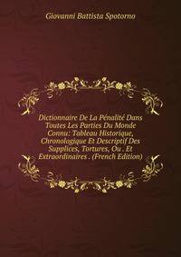 Dictionnaire De La Penalite Dans Toutes Les Parties Du Monde Connu: Tableau Historique, Chronologique Et Descriptif Des Supplices, Tortures, Ou . Et Extraordinaires . (French Edition)