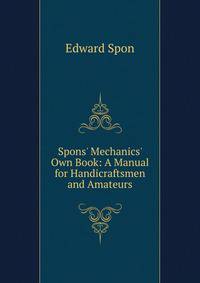 Spons' Mechanics' Own Book: A Manual for Handicraftsmen and Amateurs