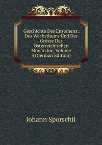 Geschichte Des Enstehens: Des Wachsthums Und Der Grosse Der Osterreichischen Monarchie, Volume 3 (German Edition)