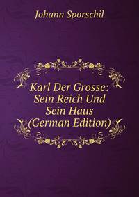 Karl Der Grosse: Sein Reich Und Sein Haus (German Edition)