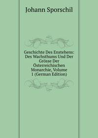 Geschichte Des Enstehens: Des Wachsthums Und Der Grosse Der Osterreichischen Monarchie, Volume 1 (German Edition)