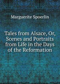 Tales from Alsace, Or, Scenes and Portraits from Life in the Days of the Reformation