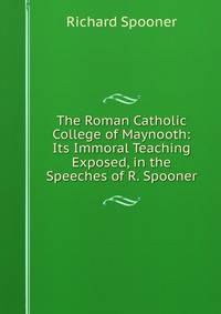 The Roman Catholic College of Maynooth: Its Immoral Teaching Exposed, in the Speeches of R. Spooner