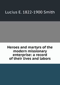 Heroes and martyrs of the modern missionary enterprise: a record of their lives and labors