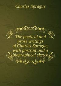 The poetical and prose writings of Charles Sprague, with portrait and a biographical sketch
