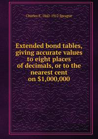 Extended bond tables, giving accurate values to eight places of decimals, or to the nearest cent on $1,000,000