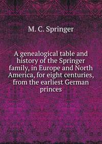 A genealogical table and history of the Springer family, in Europe and North America, for eight centuries, from the earliest German princes