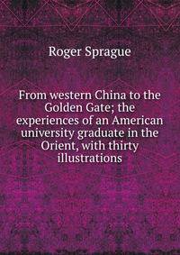 From western China to the Golden Gate; the experiences of an American university graduate in the Orient, with thirty illustrations