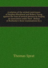 A relation of the wicked contrivance of Stephen Blackhead and Robert Young against the lives of several persons by forging an association under their . Bishop of Rochester's three examinations by a