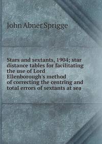 Stars and sextants, 1904; star distance tables for facilitating the use of Lord Ellenborough's method of correcting the centring and total errors of sextants at sea