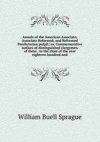 Annals of the American Associate, Associate Reformed, and Reformed Presbyterian pulpit; or, Commemorative notices of distinguished clergymen of these . to the close of the year eighteen hundred and