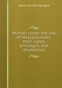 Women under the law of Massachusetts, their rights, privileges, and disabilities