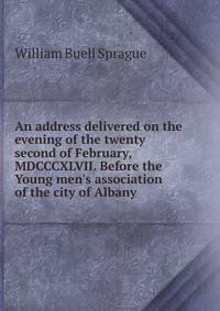 An address delivered on the evening of the twenty second of February, MDCCCXLVII. Before the Young men's association of the city of Albany