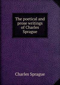 The poetical and prose writings of Charles Sprague