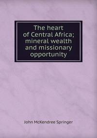 The heart of Central Africa; mineral wealth and missionary opportunity
