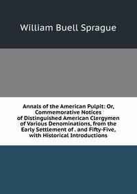 Annals of the American Pulpit: Or, Commemorative Notices of Distinguished American Clergymen of Various Denominations, from the Early Settlement of . and Fifty-Five, with Historical Introductions