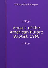 Annals of the American Pulpit: Baptist. 1860