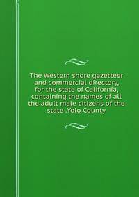 The Western shore gazetteer and commercial directory, for the state of California, containing the names of all the adult male citizens of the state .Yolo County