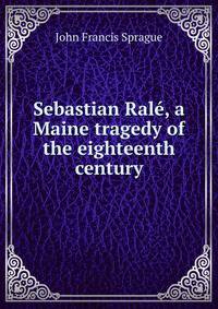 Sebastian Rale, a Maine tragedy of the eighteenth century