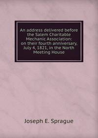 An address delivered before the Salem Charitable Mechanic Association: on their fourth anniversary, July 4, 1821, in the North Meeting House