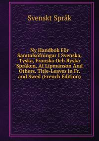Ny Handbok For Samtalsofningar I Svenska, Tyska, Franska Och Ryska Spraken, Af Lipmanson And Others. Title-Leaves in Fr. and Swed (French Edition)