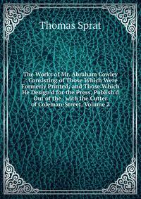The Works of Mr. Abraham Cowley .: Consisting of Those Which Were Formerly Printed; and Those Which He Design'd for the Press, Publish'd Out of the . with the Cutter of Coleman-Street, Volume 2