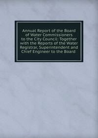Annual Report of the Board of Water Commissioners to the City Council: Together with the Reports of the Water Registrar, Superintendent and Chief Engineer to the Board .