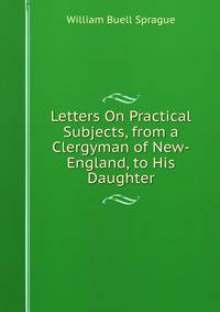 Letters On Practical Subjects, from a Clergyman of New-England, to His Daughter