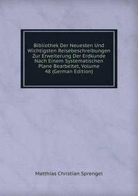 Bibliothek Der Neuesten Und Wichtigsten Reisebeschreibungen Zur Erweiterung Der Erdkunde Nach Einem Systematischen Plane Bearbeitet, Volume 48 (German Edition)