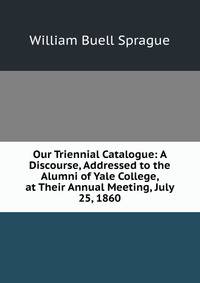 Our Triennial Catalogue: A Discourse, Addressed to the Alumni of Yale College, at Their Annual Meeting, July 25, 1860
