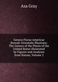 Genera Florae Americae Boreali-Orientalis Illustrata: The Genera of the Plants of the United States Illustrated by Figures and Analyses from Nature, Volume 2