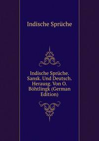 Indische Spruche. Sansk. Und Deutsch. Herausg. Von O. Bohtlingk (German Edition)