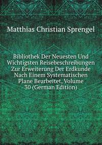 Bibliothek Der Neuesten Und Wichtigsten Reisebeschreibungen Zur Erweiterung Der Erdkunde Nach Einem Systematischen Plane Bearbeitet, Volume 30 (German Edition)
