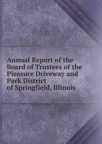 Annual Report of the Board of Trustees of the Pleasure Driveway and Park District of Springfield, Illinois