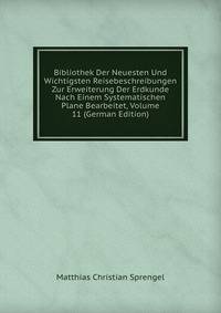 Bibliothek Der Neuesten Und Wichtigsten Reisebeschreibungen Zur Erweiterung Der Erdkunde Nach Einem Systematischen Plane Bearbeitet, Volume 11 (German Edition)