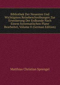 Bibliothek Der Neuesten Und Wichtigsten Reisebeschreibungen Zur Erweiterung Der Erdkunde Nach Einem Systematischen Plane Bearbeitet, Volume 8 (German Edition)