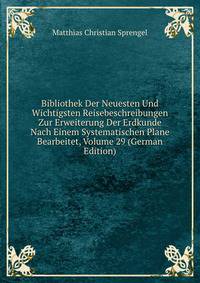 Bibliothek Der Neuesten Und Wichtigsten Reisebeschreibungen Zur Erweiterung Der Erdkunde Nach Einem Systematischen Plane Bearbeitet, Volume 29 (German Edition)