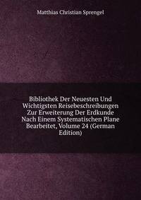 Bibliothek Der Neuesten Und Wichtigsten Reisebeschreibungen Zur Erweiterung Der Erdkunde Nach Einem Systematischen Plane Bearbeitet, Volume 24 (German Edition)